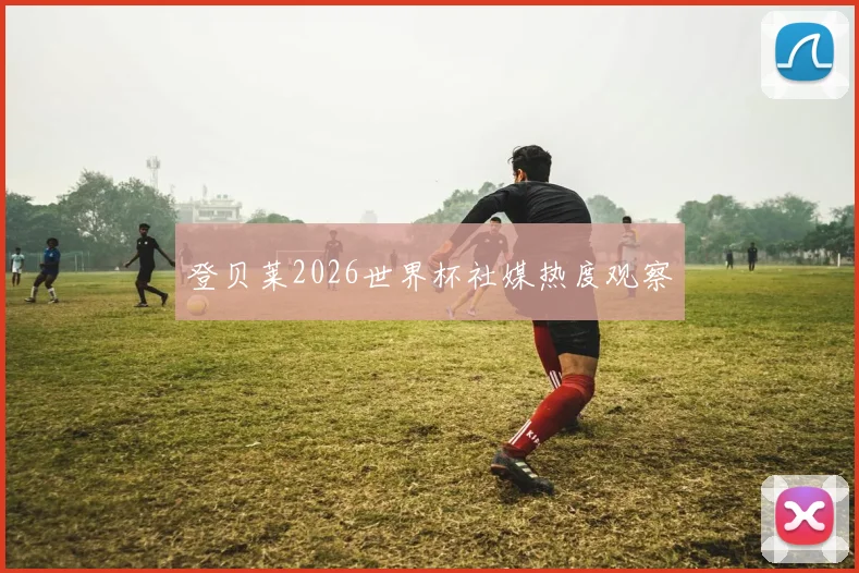 登贝莱2026世界杯社媒热度观察