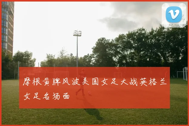 摩根黄牌风波美国女足大战英格兰女足名场面