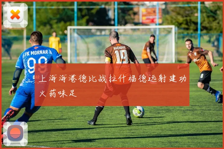 上海海港德比战拉什福德远射建功火药味足