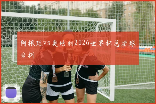 阿根廷vs奥地利2026世界杯总进球分析
