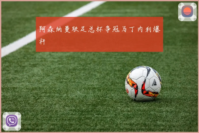 阿森纳曼联足总杯争冠马丁内利爆杆