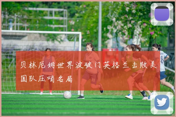 贝林厄姆世界波破门英格兰击败美国队压哨名局